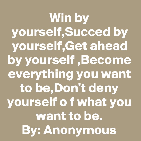 Win by yourself,Succed by yourself,Get ahead by yourself ,Become everything you want to be,Don't deny yourself o f what you want to be.
By: Anonymous