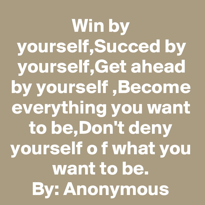 Win by yourself,Succed by yourself,Get ahead by yourself ,Become everything you want to be,Don't deny yourself o f what you want to be.
By: Anonymous