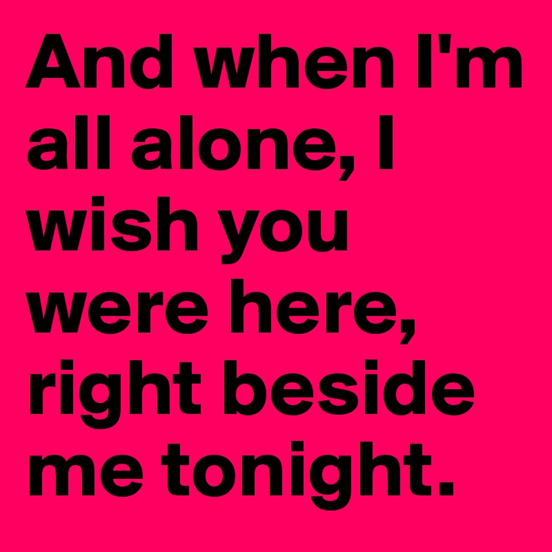 And when I'm all alone, I wish you were here, right beside me tonight.