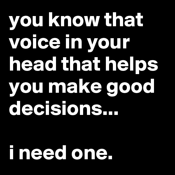 you know that voice in your head that helps you make good decisions...

i need one.