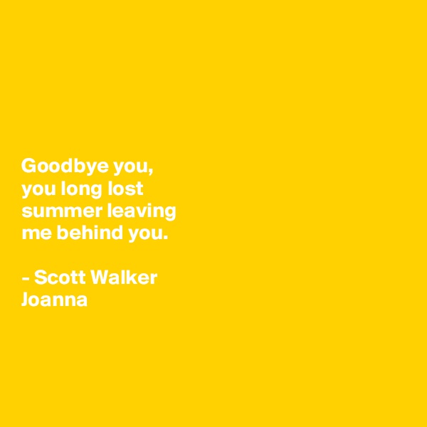 





Goodbye you, 
you long lost 
summer leaving 
me behind you. 

- Scott Walker 
Joanna



