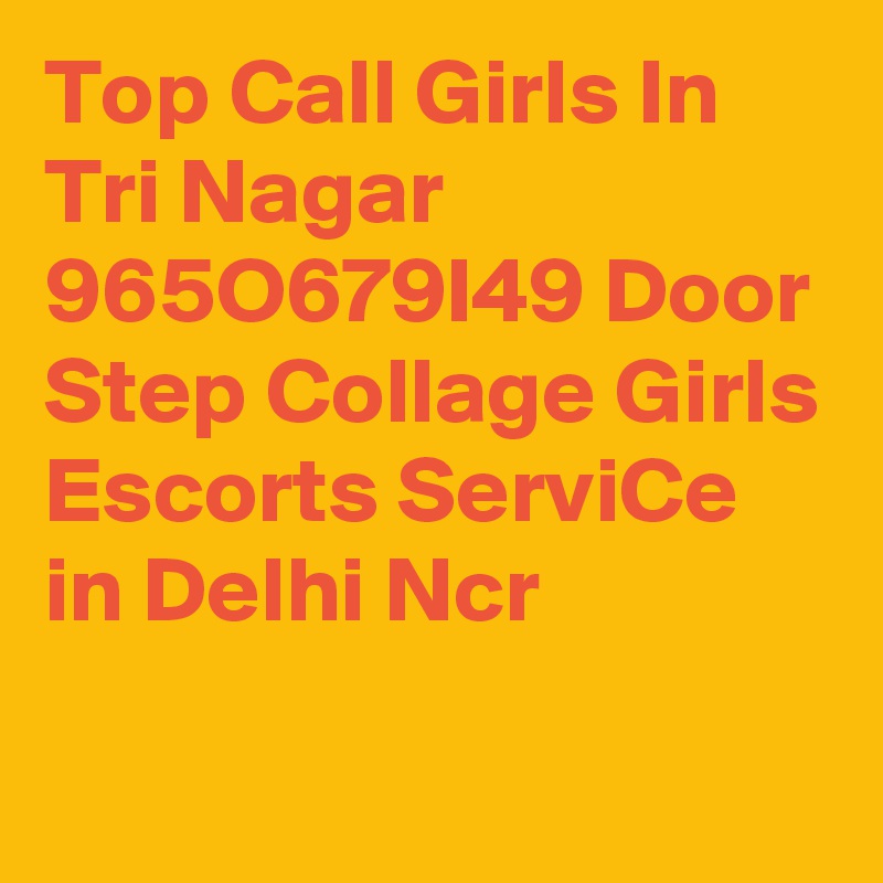 Top Call Girls In Tri Nagar 965O679I49 Door Step Collage Girls Escorts ServiCe in Delhi Ncr
