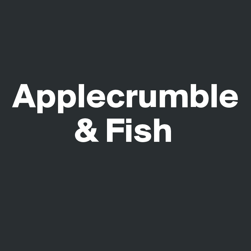

Applecrumble
         & Fish

