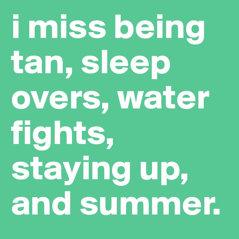 i miss being tan, sleep overs, water fights, staying up, and summer.