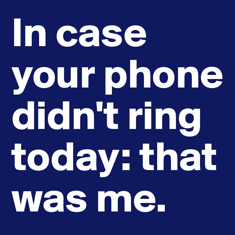 In case your phone didn't ring today: that was me. 