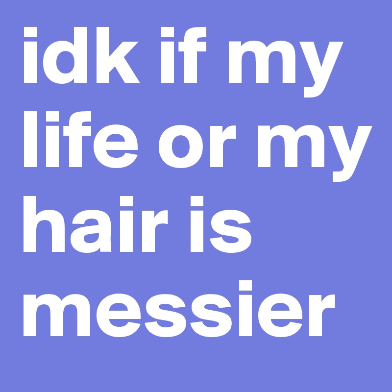 idk if my life or my hair is messier