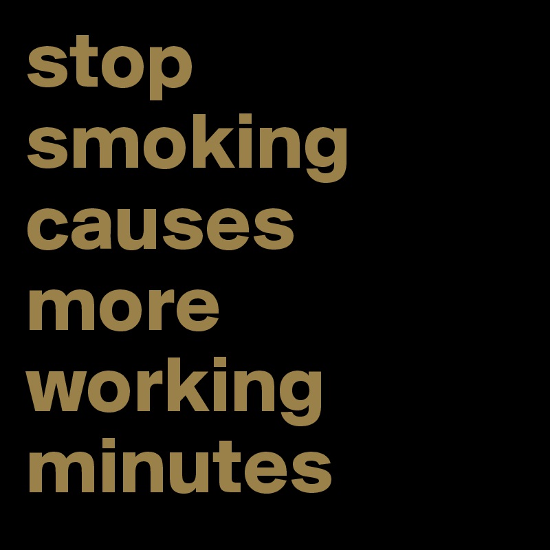 stop smoking
causes 
more working
minutes