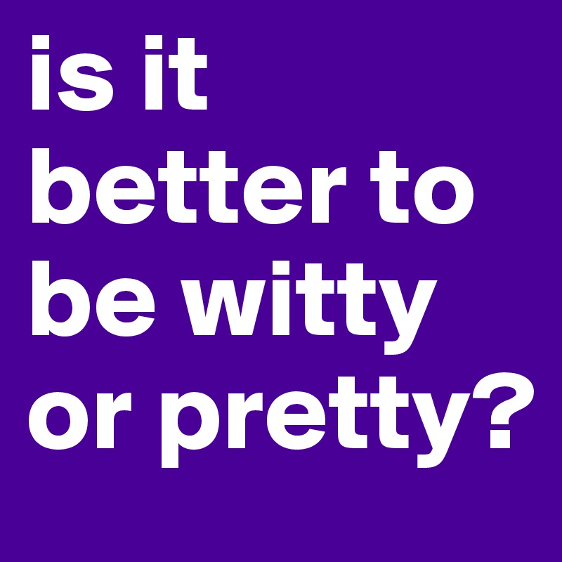 is it better to be witty or pretty?