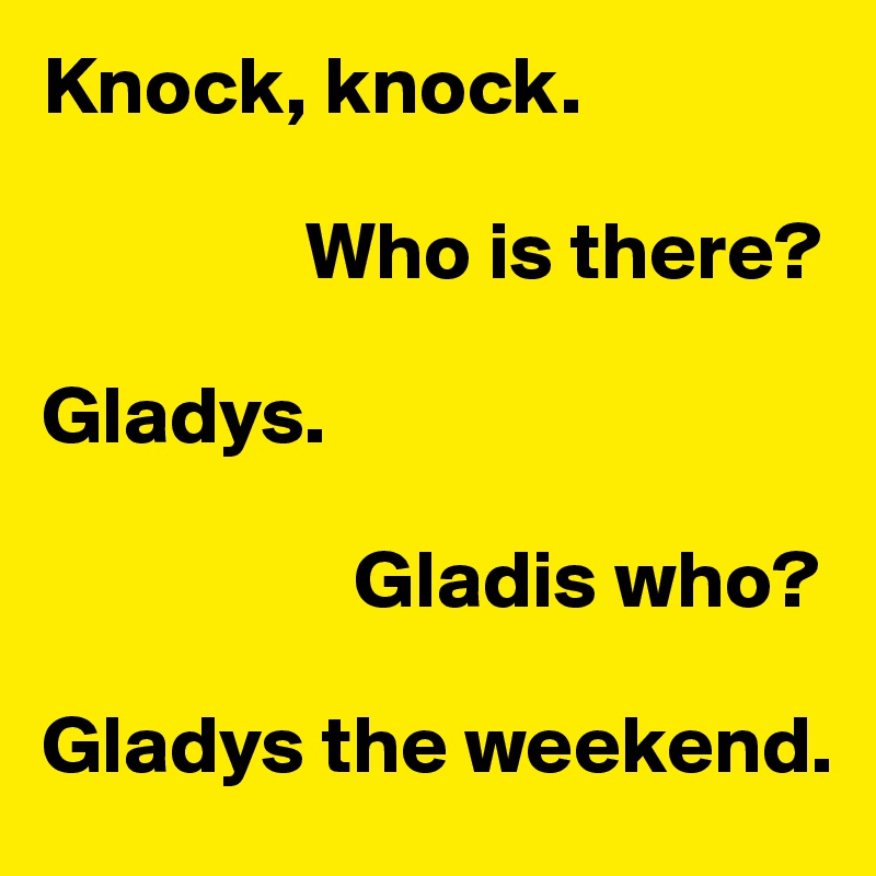 Knock, knock.

                Who is there?

Gladys.

                   Gladis who?

Gladys the weekend.