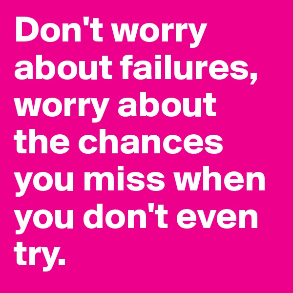 Don't worry about failures, worry about the chances you miss when you don't even try. 