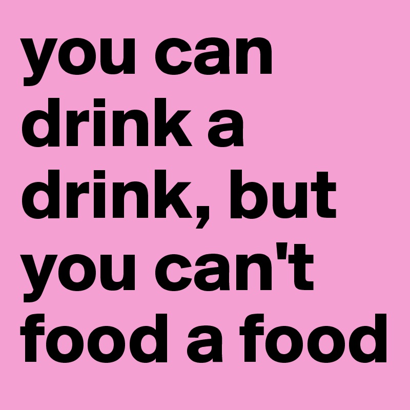 you can drink a drink, but you can't food a food