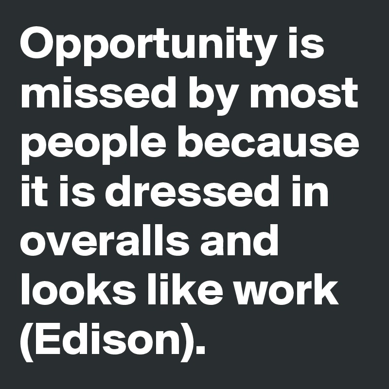 Opportunity is missed by most people because it is dressed in overalls and looks like work (Edison).