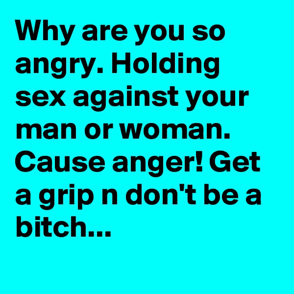 Why are you so angry. Holding sex against your man or woman.  Cause anger! Get a grip n don't be a bitch...
