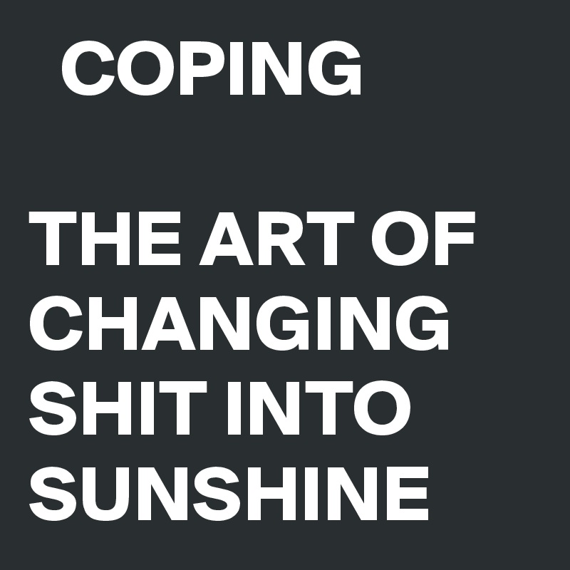   COPING

THE ART OF CHANGING  SHIT INTO SUNSHINE 