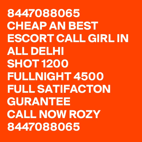 8447088065
CHEAP AN BEST ESCORT CALL GIRL IN ALL DELHI 
SHOT 1200 FULLNIGHT 4500
FULL SATIFACTON GURANTEE
CALL NOW ROZY 8447088065