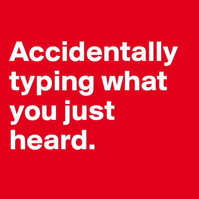 
Accidentally typing what you just heard. 

