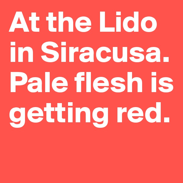 At the Lido in Siracusa.
Pale flesh is getting red.
