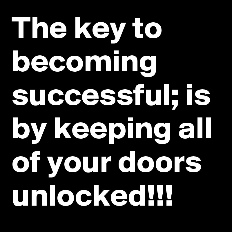 The key to becoming successful; is by keeping all of your doors unlocked!!!