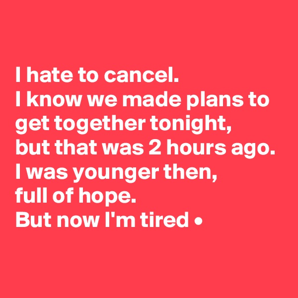 

I hate to cancel.
I know we made plans to get together tonight,
but that was 2 hours ago.
I was younger then,
full of hope.
But now I'm tired •


