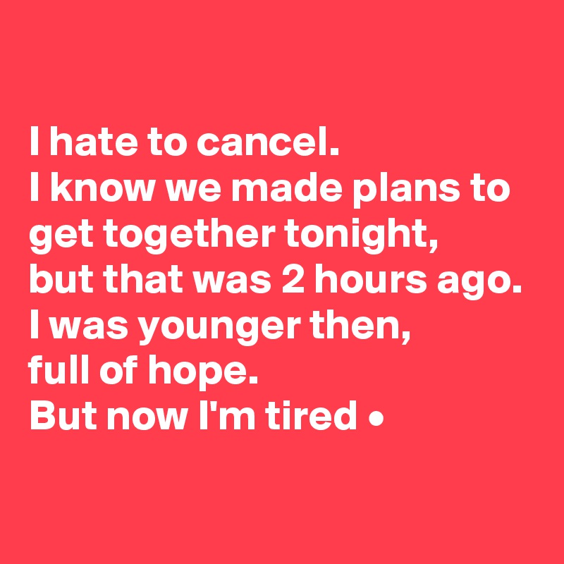 

I hate to cancel.
I know we made plans to get together tonight,
but that was 2 hours ago.
I was younger then,
full of hope.
But now I'm tired •

