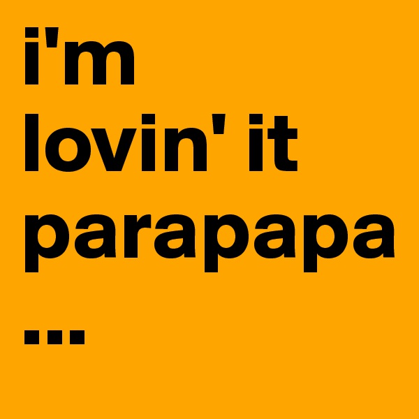 i'm
lovin' it
parapapa
...