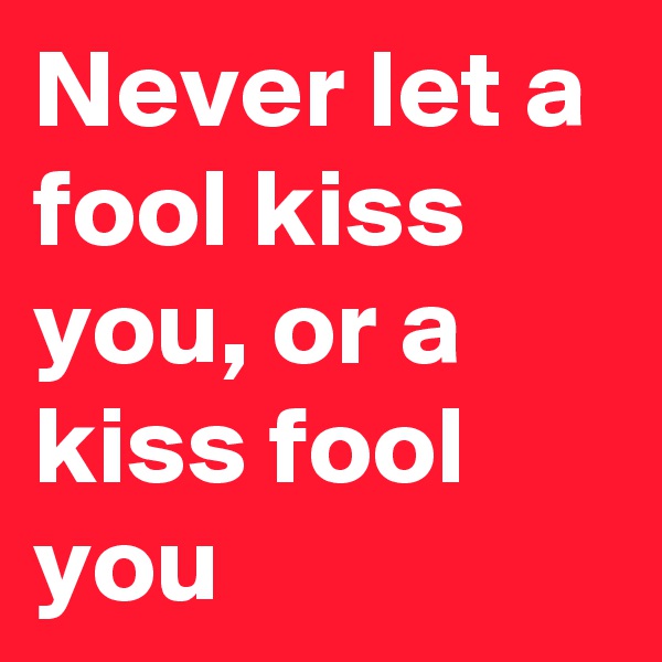 Never let a fool kiss you, or a kiss fool you 
