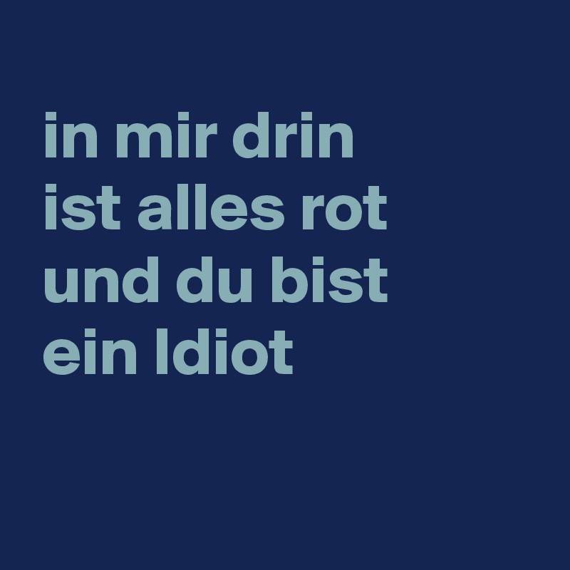 
 in mir drin
 ist alles rot
 und du bist
 ein Idiot

