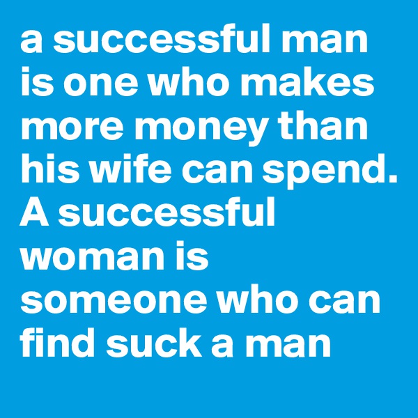 a successful man is one who makes more money than his wife can spend. A successful woman is someone who can find suck a man