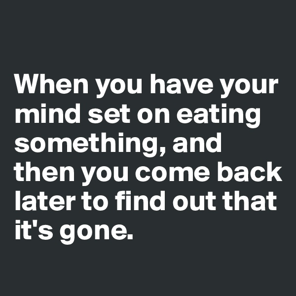 

When you have your mind set on eating something, and then you come back later to find out that it's gone. 
