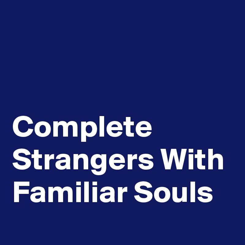 


Complete Strangers With Familiar Souls