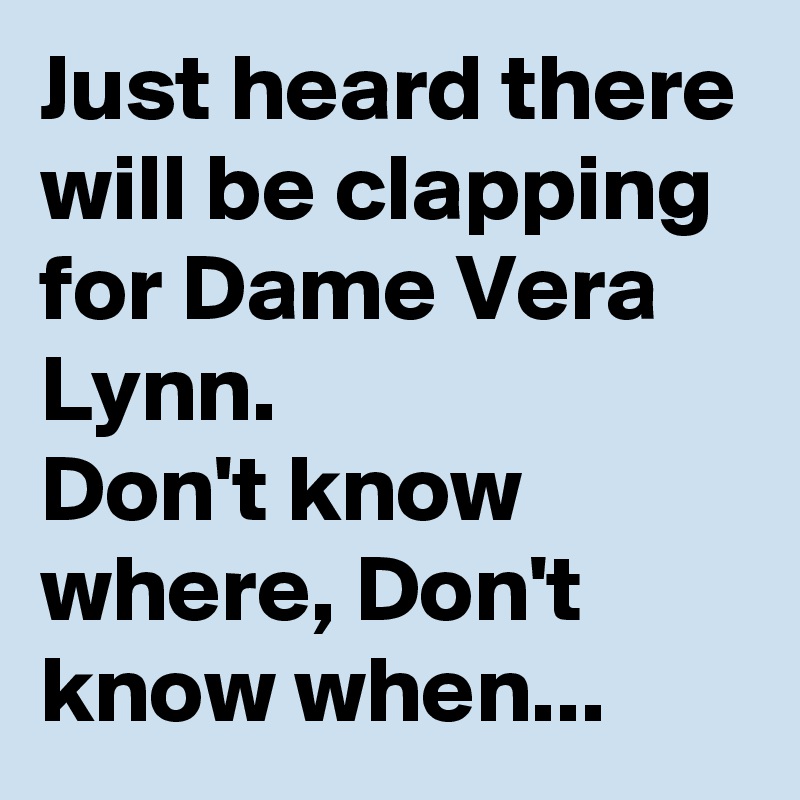 Just heard there will be clapping for Dame Vera Lynn.
Don't know where, Don't know when... 