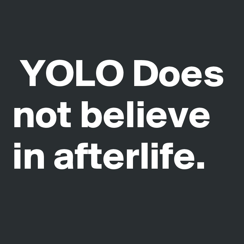 
 YOLO Does not believe in afterlife.
