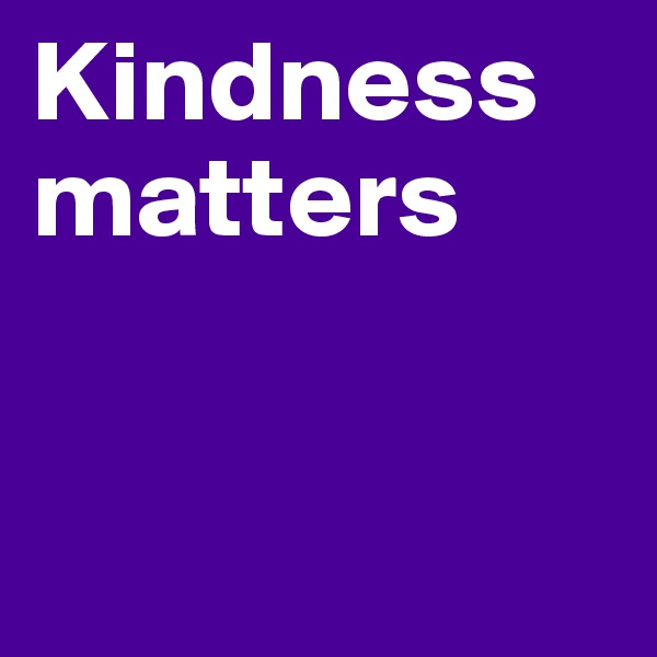 Kindness matters


