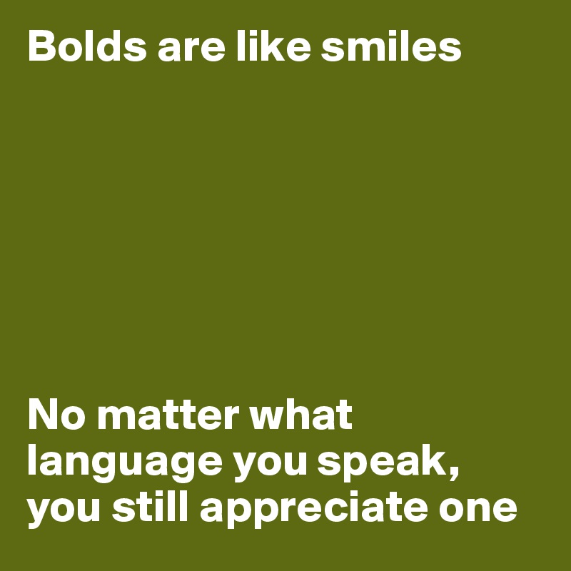 Bolds are like smiles







No matter what language you speak, you still appreciate one