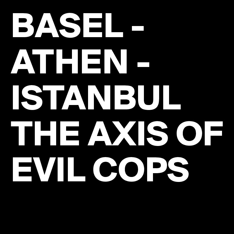 BASEL -ATHEN - ISTANBUL THE AXIS OF EVIL COPS