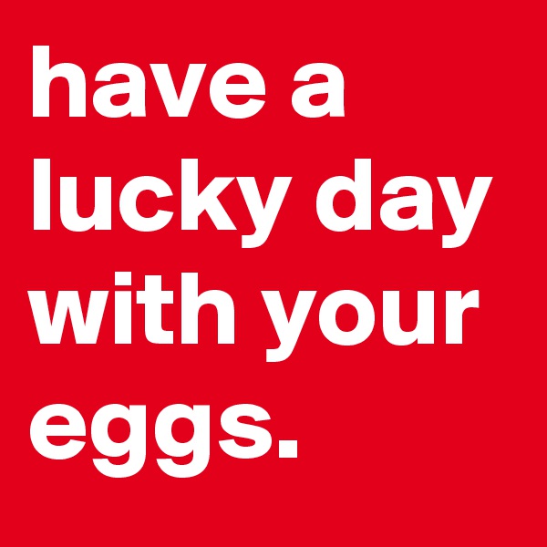 have a lucky day with your eggs.