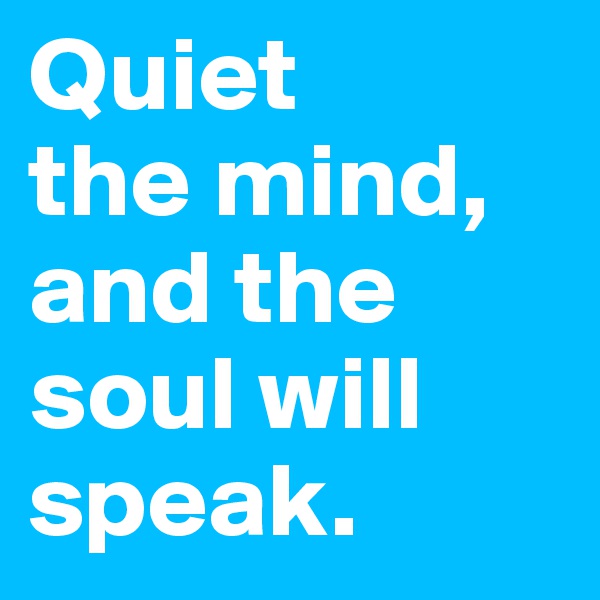 Quiet 
the mind, and the soul will speak.