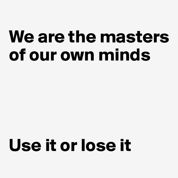 
We are the masters
of our own minds




Use it or lose it