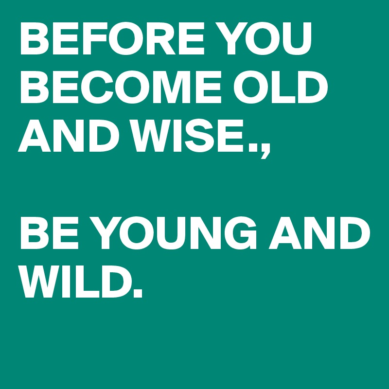 BEFORE YOU BECOME OLD AND WISE., 

BE YOUNG AND
WILD. 
