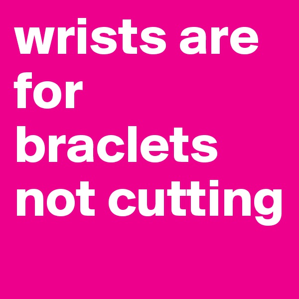 wrists are for braclets not cutting 
