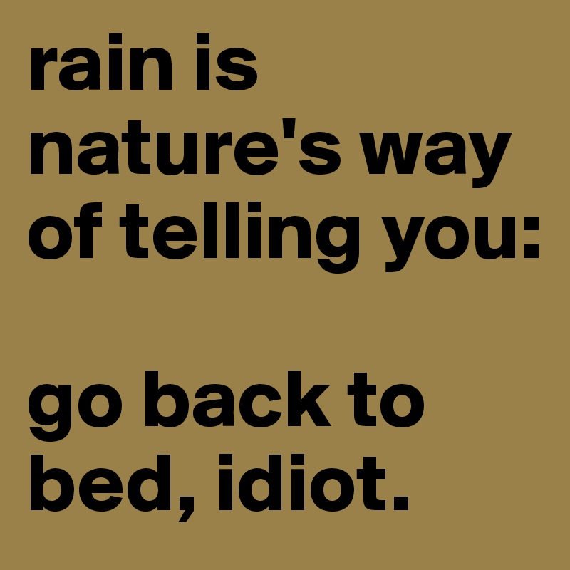 rain is nature's way of telling you:

go back to bed, idiot.