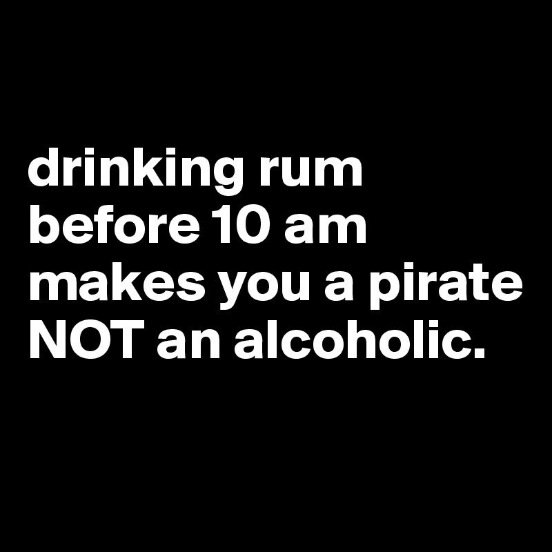 

drinking rum before 10 am makes you a pirate NOT an alcoholic. 

