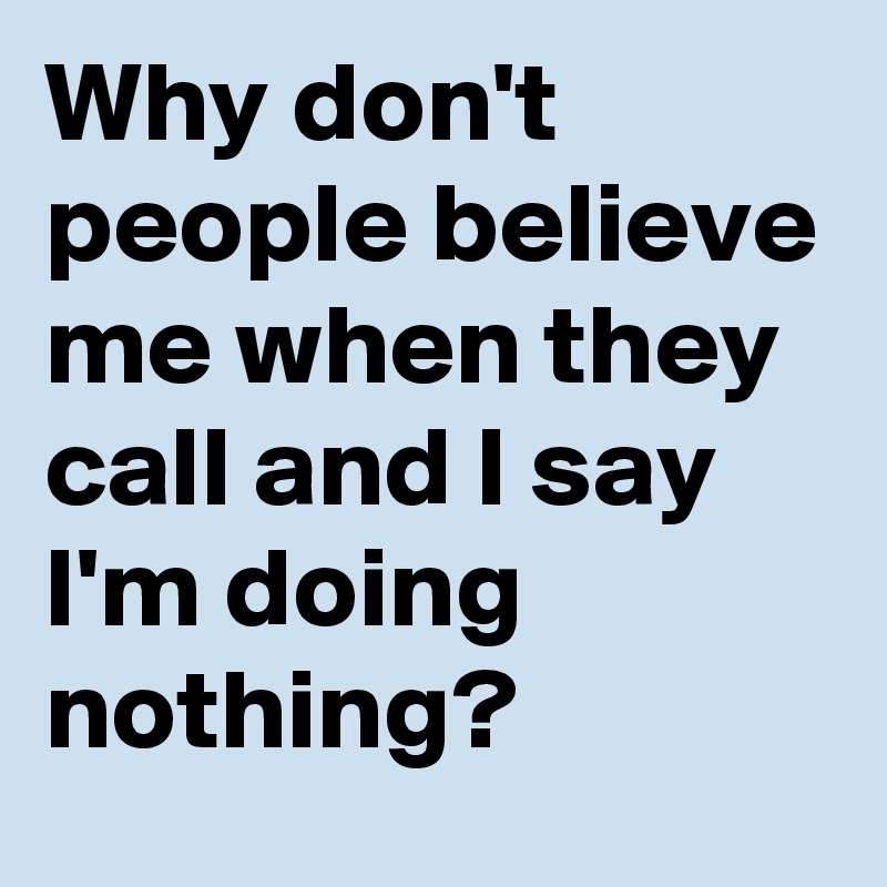Why don't people believe me when they call and I say I'm doing nothing?
