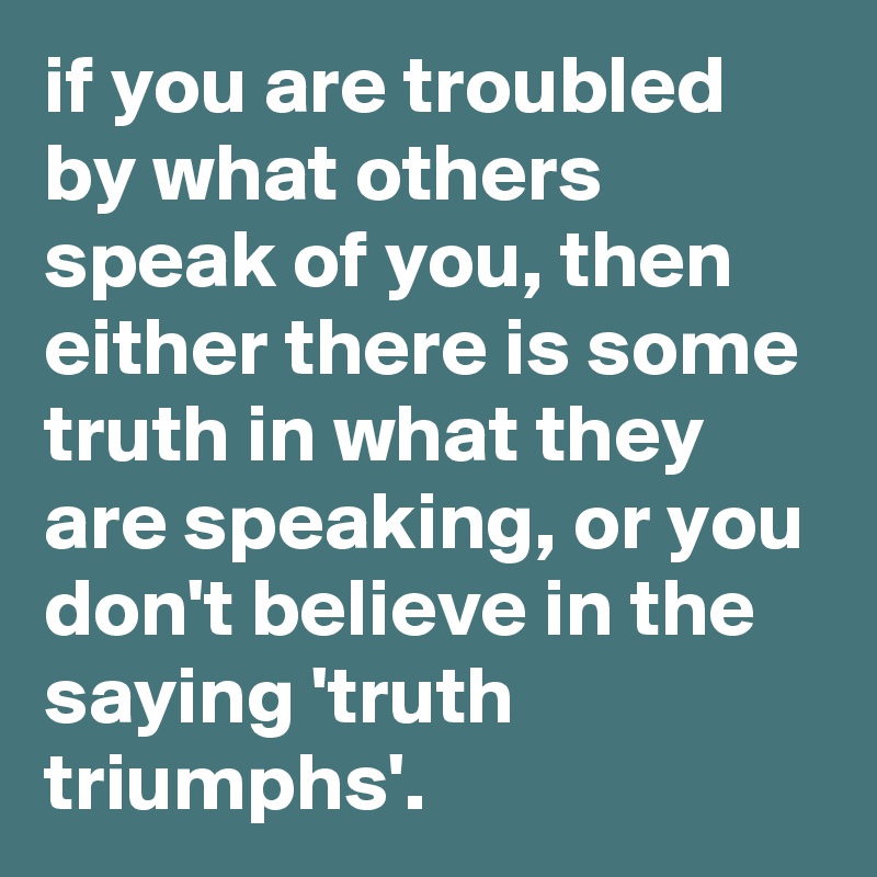 if you are troubled by what others speak of you, then either there is some truth in what they are speaking, or you don't believe in the saying 'truth triumphs'.