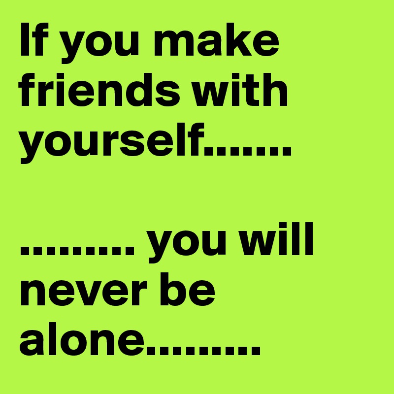 If you make friends with yourself.......

......... you will never be alone.........