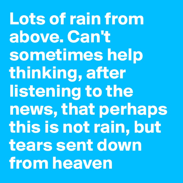 Lots of rain from above. Can't sometimes help thinking, after listening to the news, that perhaps this is not rain, but tears sent down from heaven