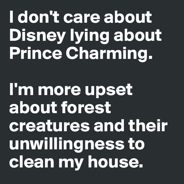 I don't care about Disney lying about Prince Charming. 

I'm more upset about forest creatures and their unwillingness to clean my house. 