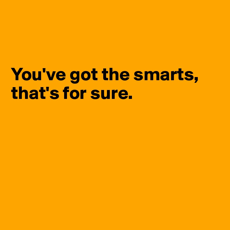 


You've got the smarts, that's for sure. 





