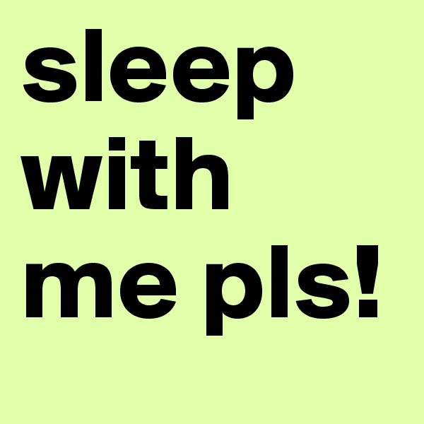 sleep with me pls!