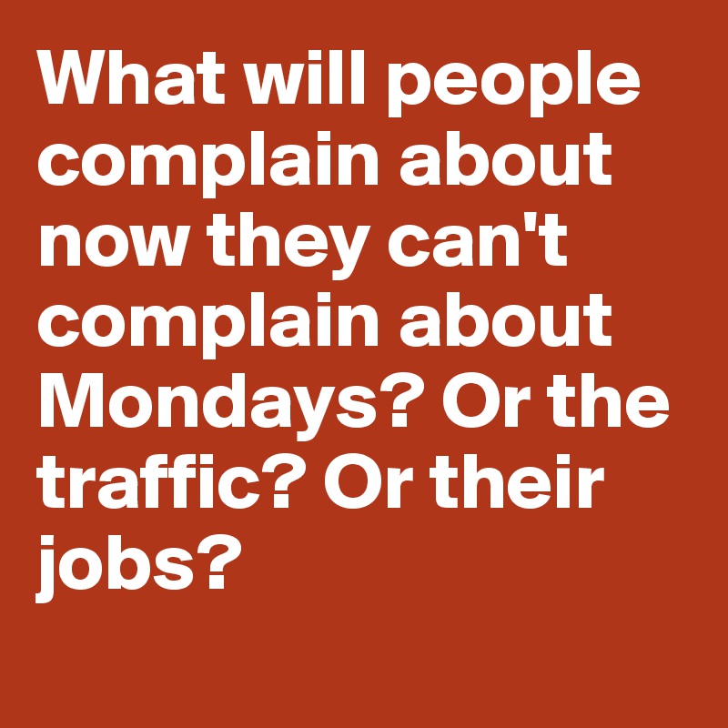 What will people complain about now they can't complain about Mondays? Or the traffic? Or their jobs?

